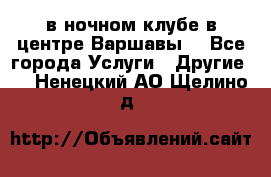 Open Bar в ночном клубе в центре Варшавы! - Все города Услуги » Другие   . Ненецкий АО,Щелино д.